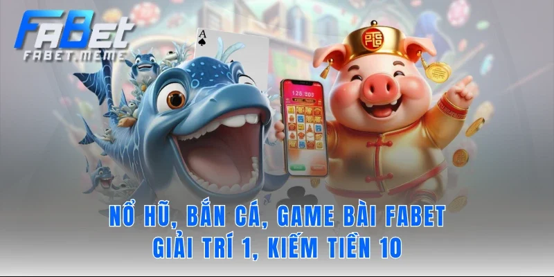 Nổ hũ, bắn cá, game bài FABET - giải trí 1, kiếm tiền 10